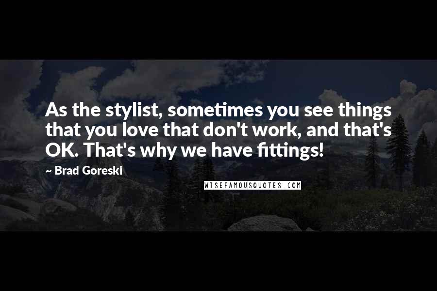 Brad Goreski Quotes: As the stylist, sometimes you see things that you love that don't work, and that's OK. That's why we have fittings!