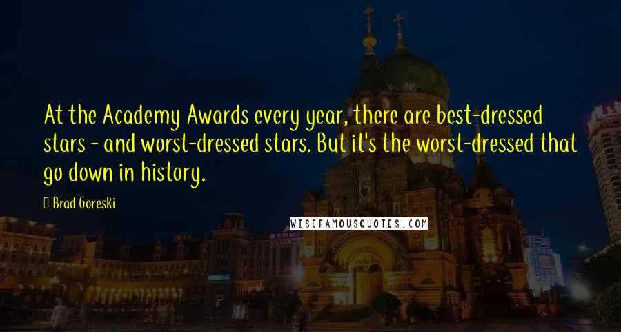 Brad Goreski Quotes: At the Academy Awards every year, there are best-dressed stars - and worst-dressed stars. But it's the worst-dressed that go down in history.