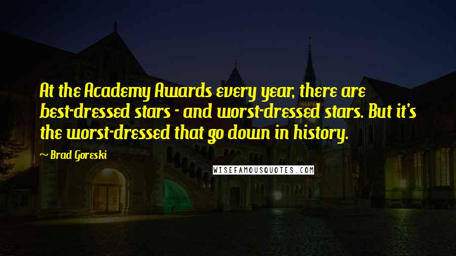 Brad Goreski Quotes: At the Academy Awards every year, there are best-dressed stars - and worst-dressed stars. But it's the worst-dressed that go down in history.