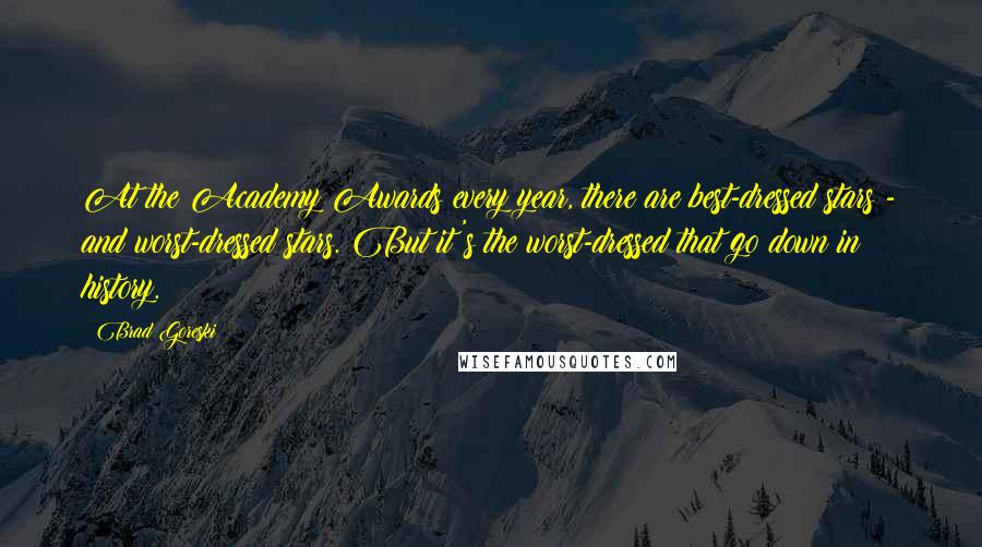 Brad Goreski Quotes: At the Academy Awards every year, there are best-dressed stars - and worst-dressed stars. But it's the worst-dressed that go down in history.