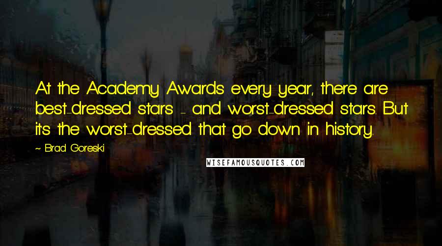 Brad Goreski Quotes: At the Academy Awards every year, there are best-dressed stars - and worst-dressed stars. But it's the worst-dressed that go down in history.