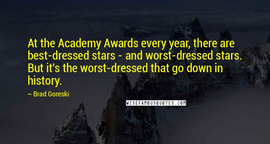 Brad Goreski Quotes: At the Academy Awards every year, there are best-dressed stars - and worst-dressed stars. But it's the worst-dressed that go down in history.