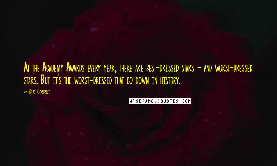 Brad Goreski Quotes: At the Academy Awards every year, there are best-dressed stars - and worst-dressed stars. But it's the worst-dressed that go down in history.