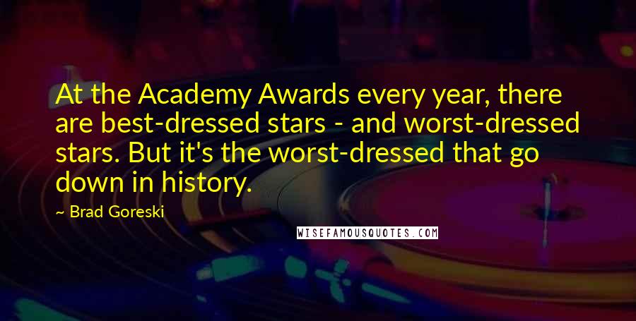 Brad Goreski Quotes: At the Academy Awards every year, there are best-dressed stars - and worst-dressed stars. But it's the worst-dressed that go down in history.