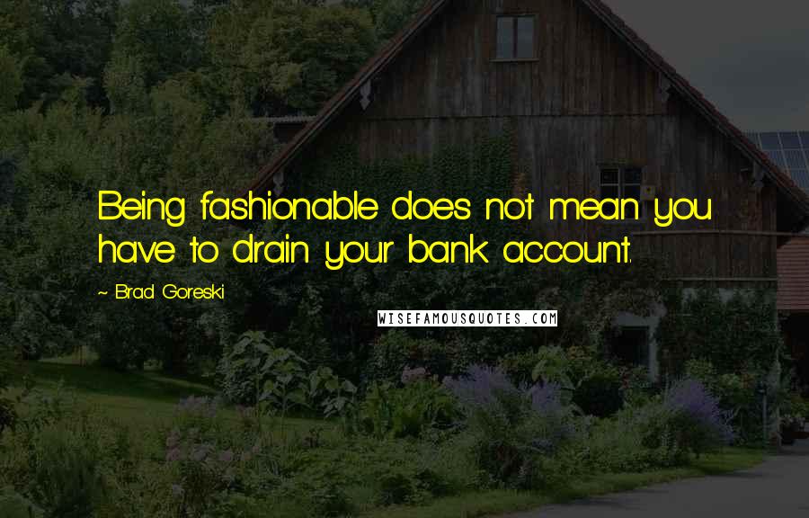 Brad Goreski Quotes: Being fashionable does not mean you have to drain your bank account.
