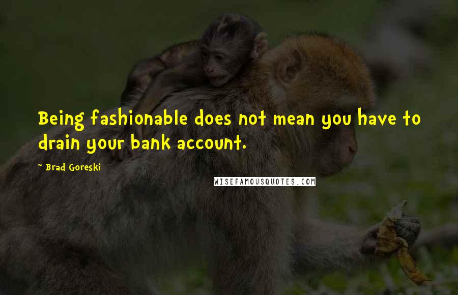 Brad Goreski Quotes: Being fashionable does not mean you have to drain your bank account.