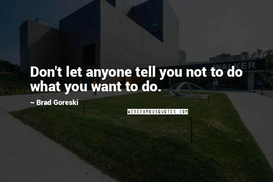 Brad Goreski Quotes: Don't let anyone tell you not to do what you want to do.