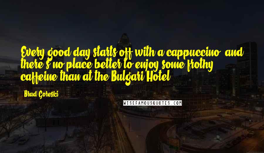 Brad Goreski Quotes: Every good day starts off with a cappuccino, and there's no place better to enjoy some frothy caffeine than at the Bulgari Hotel.