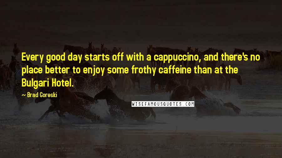 Brad Goreski Quotes: Every good day starts off with a cappuccino, and there's no place better to enjoy some frothy caffeine than at the Bulgari Hotel.