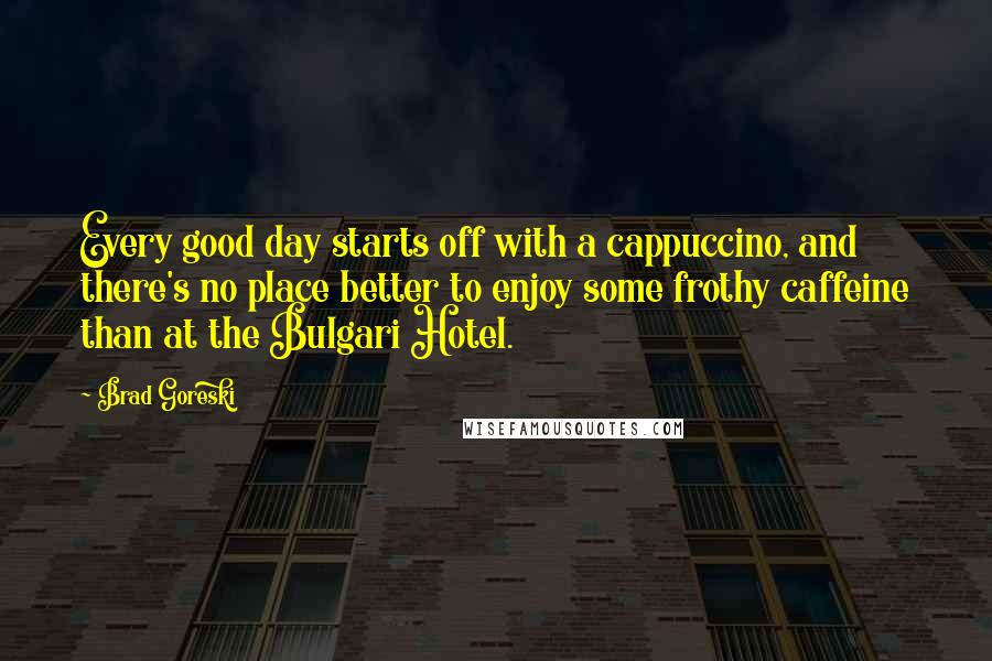 Brad Goreski Quotes: Every good day starts off with a cappuccino, and there's no place better to enjoy some frothy caffeine than at the Bulgari Hotel.