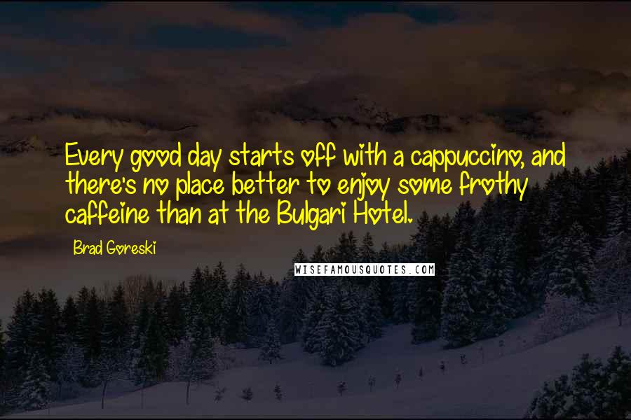 Brad Goreski Quotes: Every good day starts off with a cappuccino, and there's no place better to enjoy some frothy caffeine than at the Bulgari Hotel.