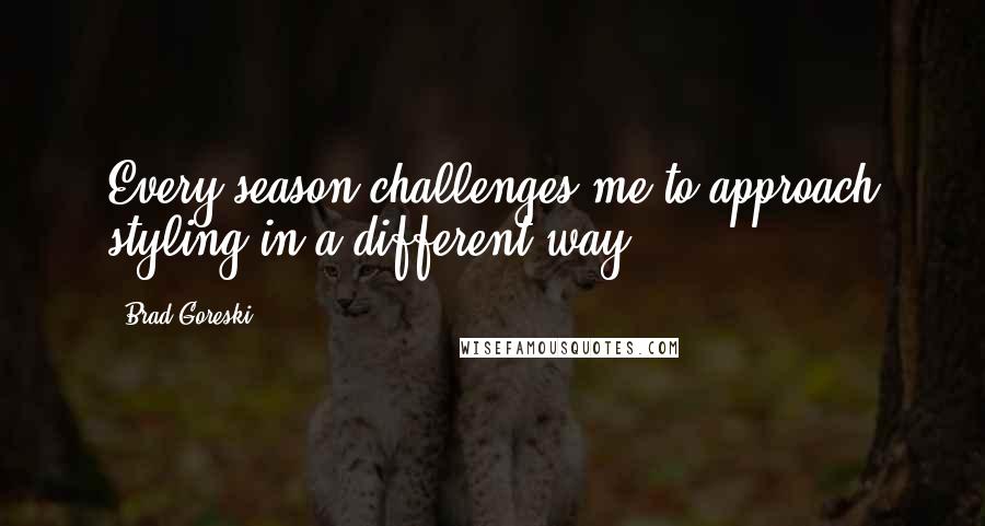 Brad Goreski Quotes: Every season challenges me to approach styling in a different way.