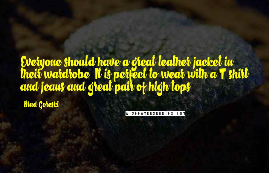 Brad Goreski Quotes: Everyone should have a great leather jacket in their wardrobe. It is perfect to wear with a T-shirt and jeans and great pair of high tops.