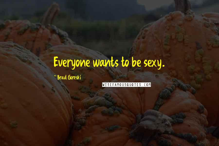 Brad Goreski Quotes: Everyone wants to be sexy.