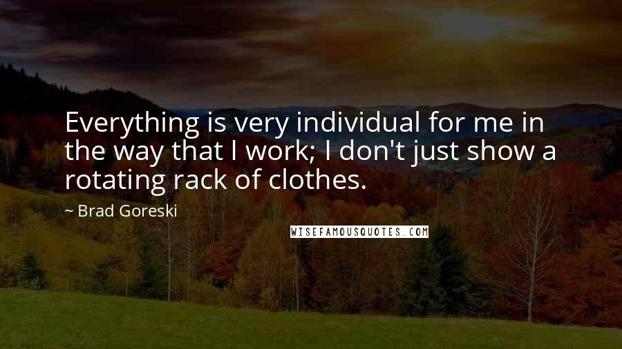 Brad Goreski Quotes: Everything is very individual for me in the way that I work; I don't just show a rotating rack of clothes.