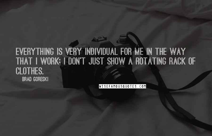 Brad Goreski Quotes: Everything is very individual for me in the way that I work; I don't just show a rotating rack of clothes.