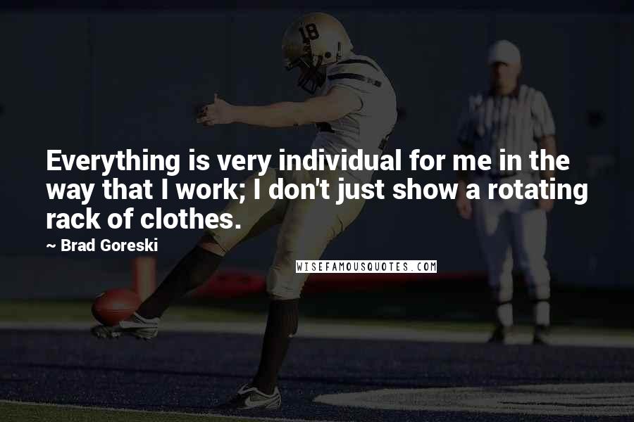 Brad Goreski Quotes: Everything is very individual for me in the way that I work; I don't just show a rotating rack of clothes.