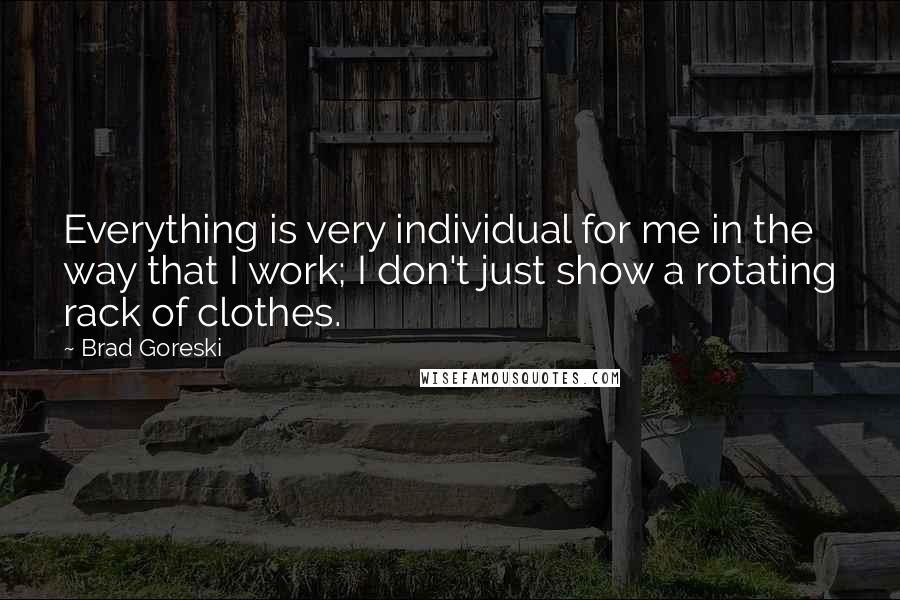 Brad Goreski Quotes: Everything is very individual for me in the way that I work; I don't just show a rotating rack of clothes.