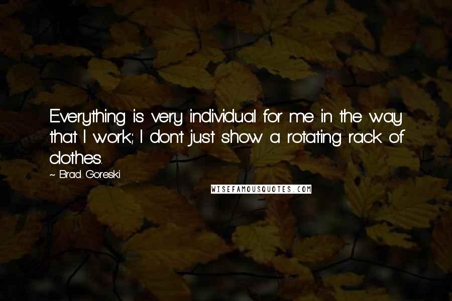 Brad Goreski Quotes: Everything is very individual for me in the way that I work; I don't just show a rotating rack of clothes.