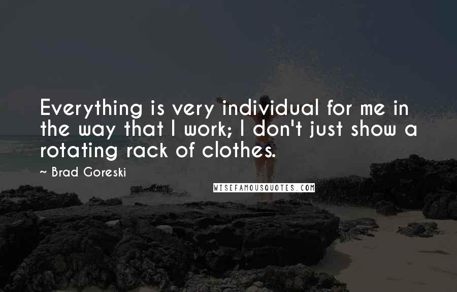 Brad Goreski Quotes: Everything is very individual for me in the way that I work; I don't just show a rotating rack of clothes.