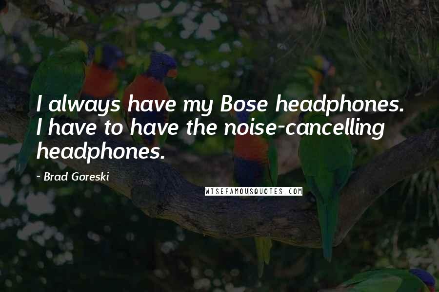 Brad Goreski Quotes: I always have my Bose headphones. I have to have the noise-cancelling headphones.