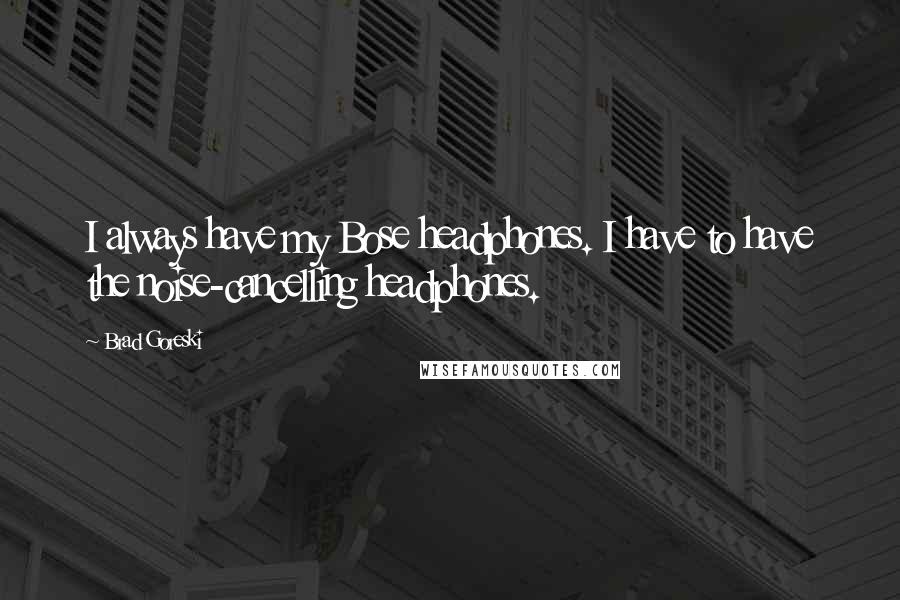 Brad Goreski Quotes: I always have my Bose headphones. I have to have the noise-cancelling headphones.