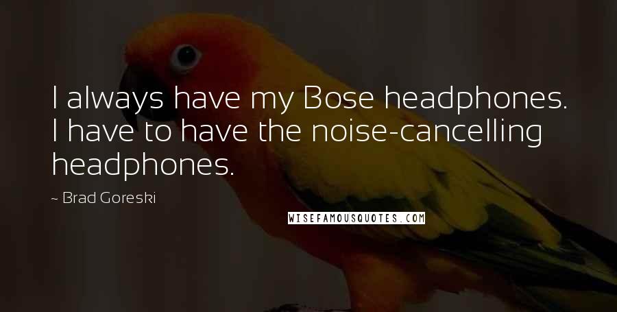 Brad Goreski Quotes: I always have my Bose headphones. I have to have the noise-cancelling headphones.