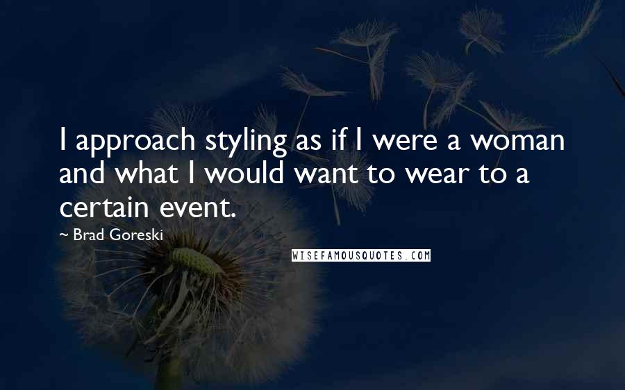 Brad Goreski Quotes: I approach styling as if I were a woman and what I would want to wear to a certain event.