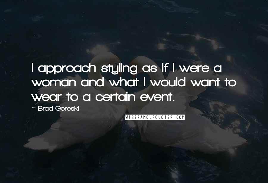 Brad Goreski Quotes: I approach styling as if I were a woman and what I would want to wear to a certain event.