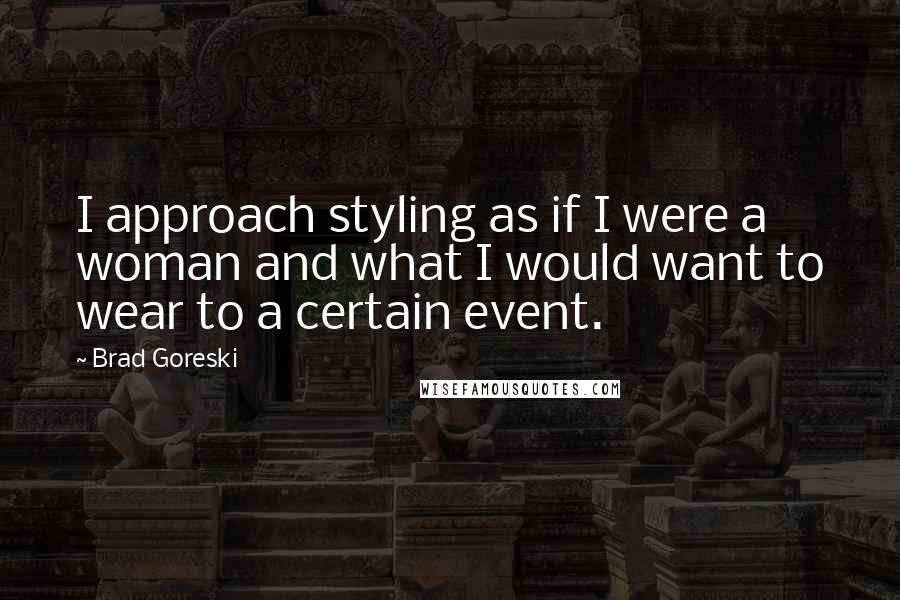 Brad Goreski Quotes: I approach styling as if I were a woman and what I would want to wear to a certain event.