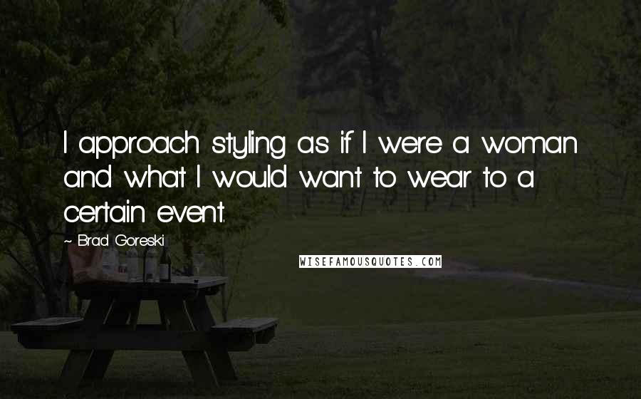 Brad Goreski Quotes: I approach styling as if I were a woman and what I would want to wear to a certain event.