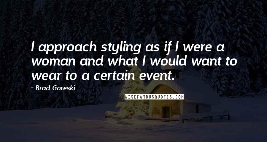 Brad Goreski Quotes: I approach styling as if I were a woman and what I would want to wear to a certain event.