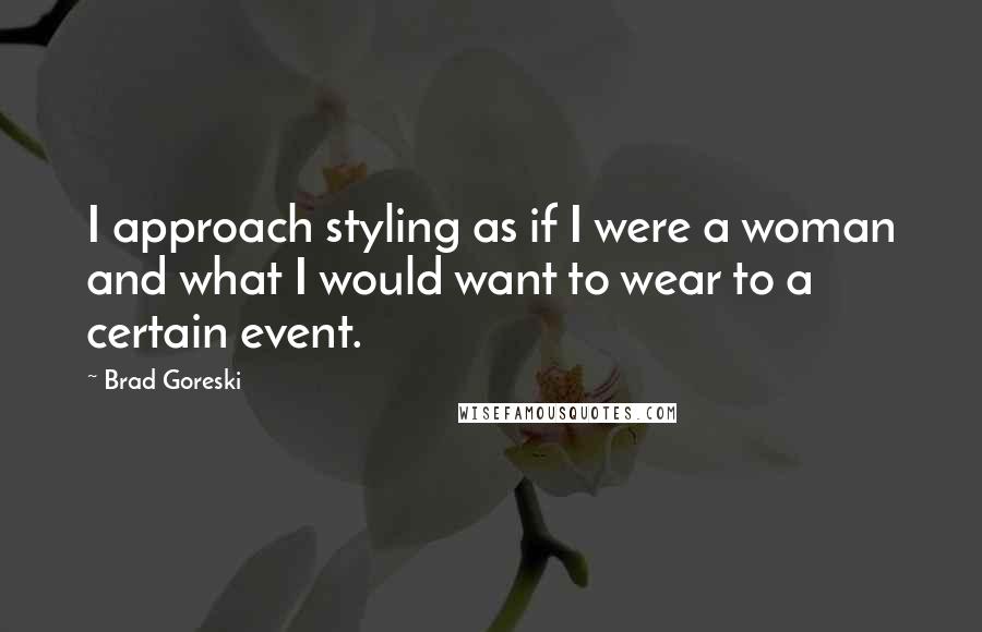 Brad Goreski Quotes: I approach styling as if I were a woman and what I would want to wear to a certain event.