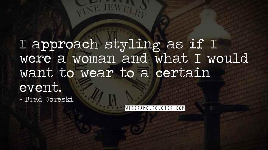 Brad Goreski Quotes: I approach styling as if I were a woman and what I would want to wear to a certain event.