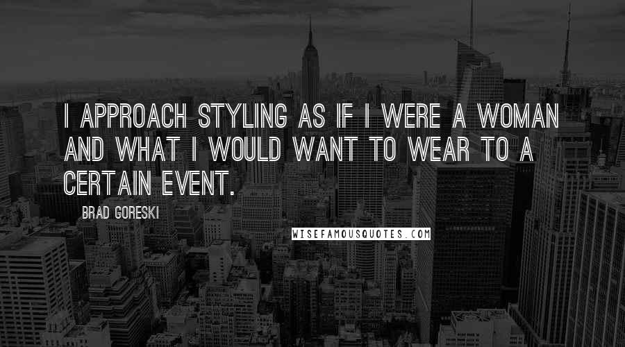 Brad Goreski Quotes: I approach styling as if I were a woman and what I would want to wear to a certain event.