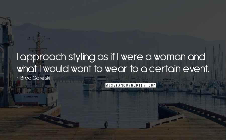 Brad Goreski Quotes: I approach styling as if I were a woman and what I would want to wear to a certain event.