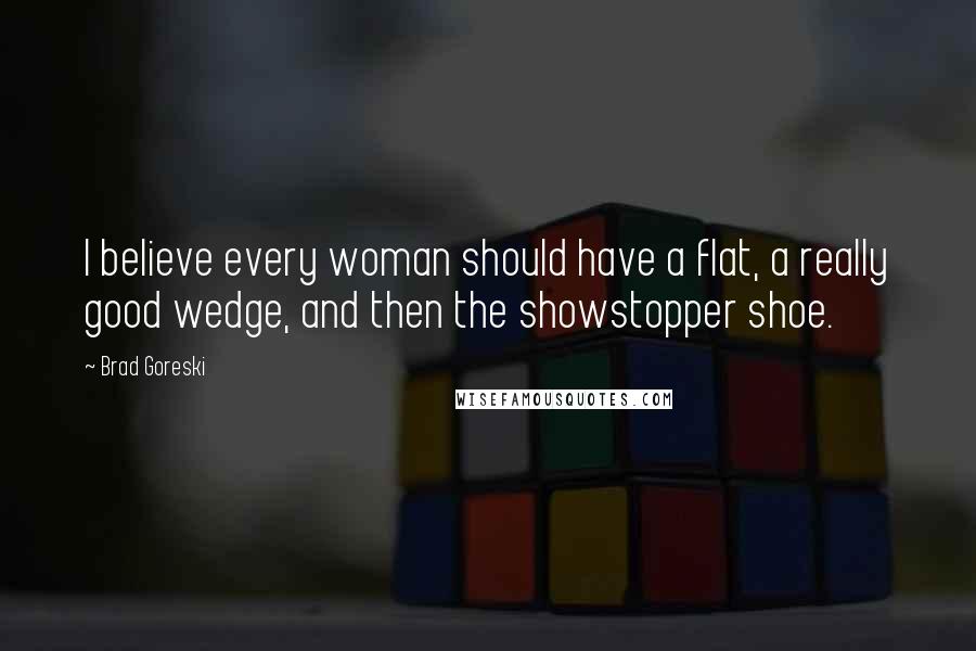 Brad Goreski Quotes: I believe every woman should have a flat, a really good wedge, and then the showstopper shoe.