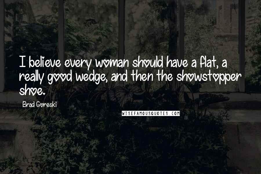 Brad Goreski Quotes: I believe every woman should have a flat, a really good wedge, and then the showstopper shoe.