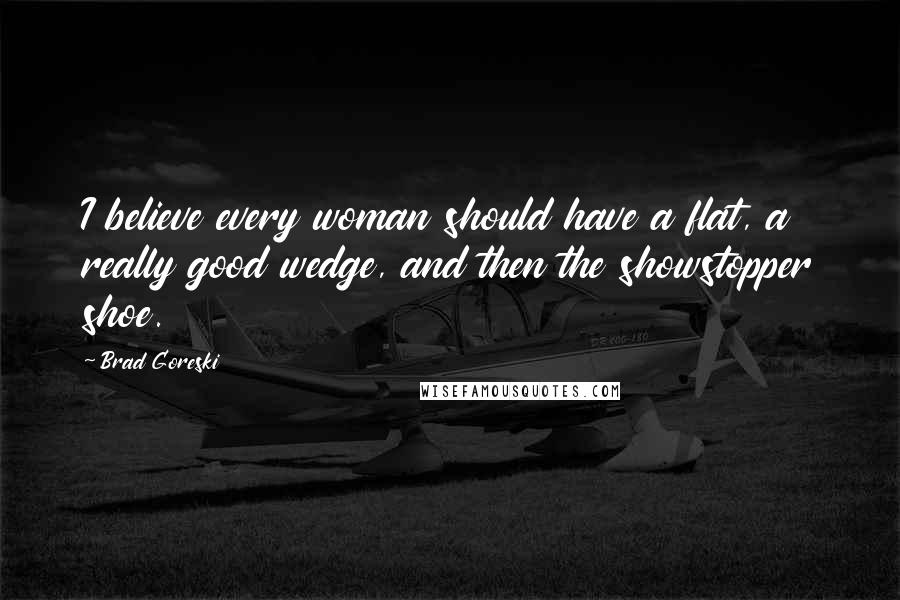 Brad Goreski Quotes: I believe every woman should have a flat, a really good wedge, and then the showstopper shoe.