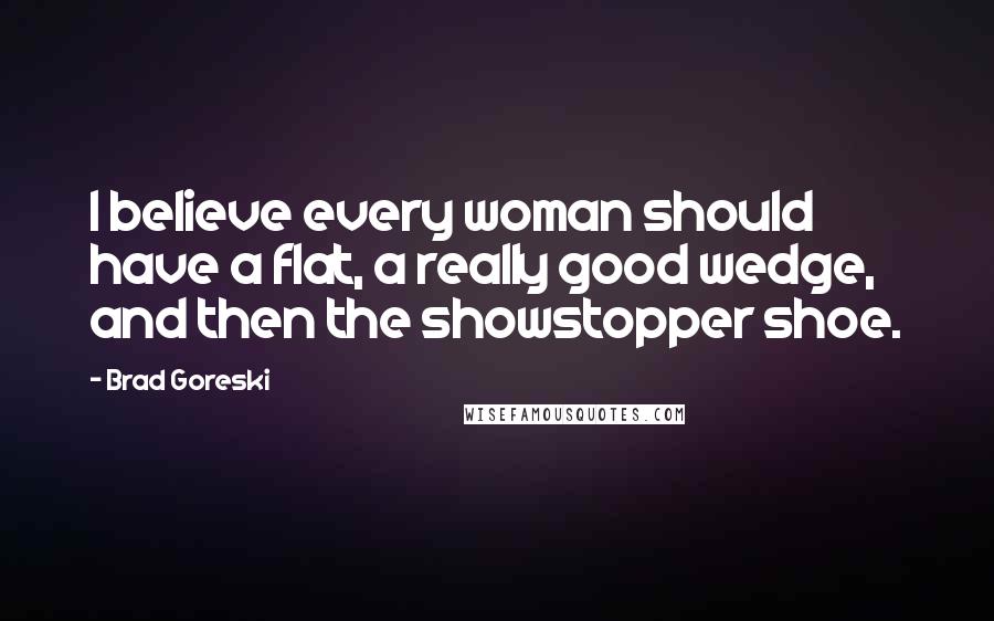 Brad Goreski Quotes: I believe every woman should have a flat, a really good wedge, and then the showstopper shoe.