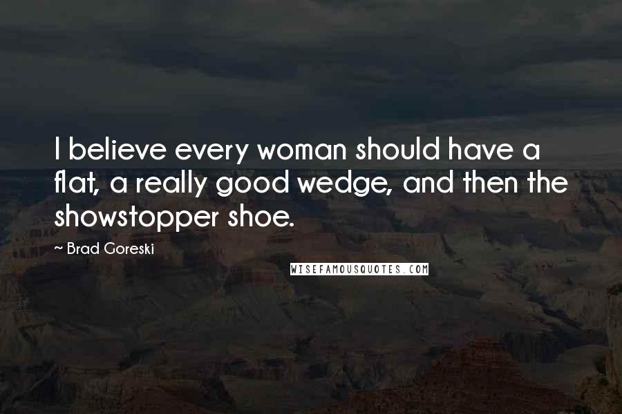 Brad Goreski Quotes: I believe every woman should have a flat, a really good wedge, and then the showstopper shoe.