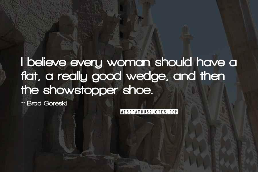 Brad Goreski Quotes: I believe every woman should have a flat, a really good wedge, and then the showstopper shoe.