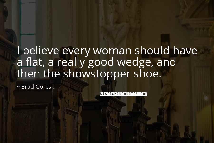 Brad Goreski Quotes: I believe every woman should have a flat, a really good wedge, and then the showstopper shoe.