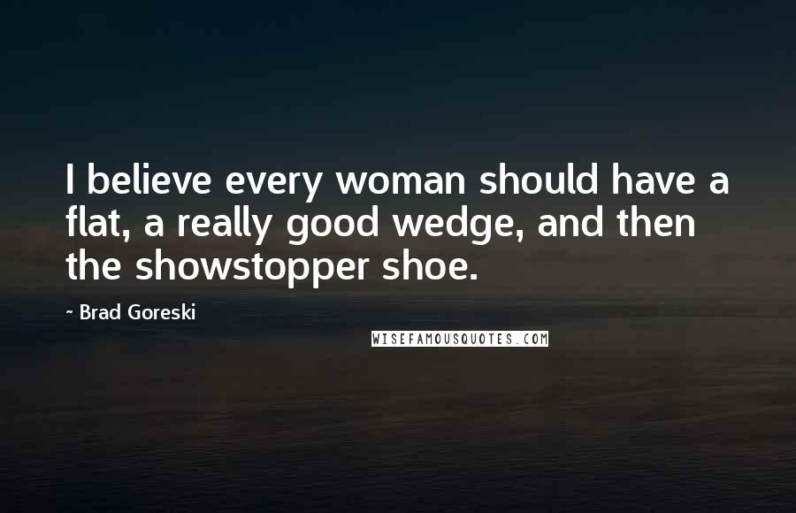 Brad Goreski Quotes: I believe every woman should have a flat, a really good wedge, and then the showstopper shoe.