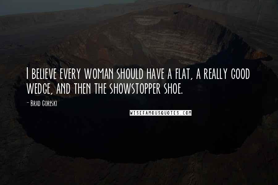 Brad Goreski Quotes: I believe every woman should have a flat, a really good wedge, and then the showstopper shoe.