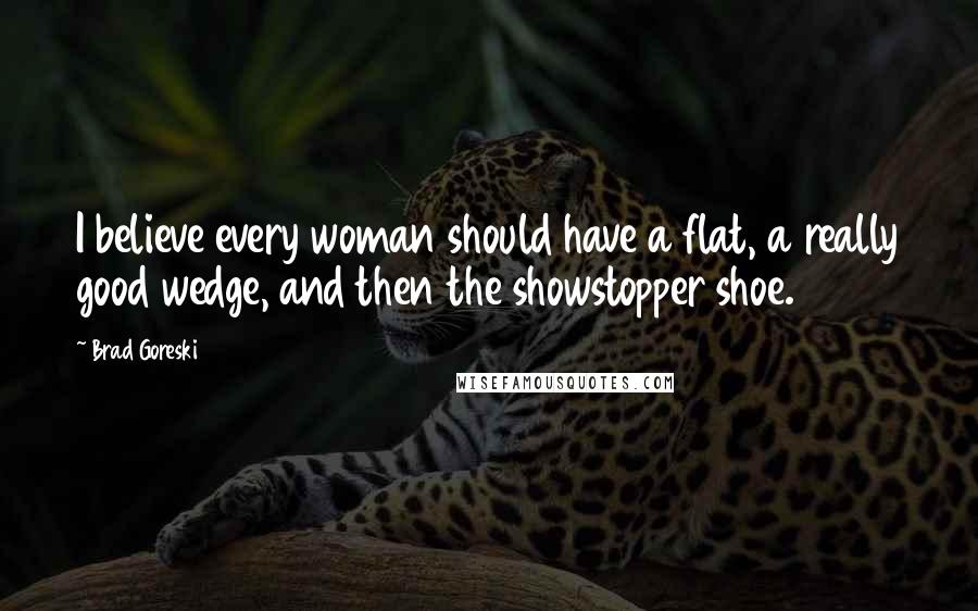 Brad Goreski Quotes: I believe every woman should have a flat, a really good wedge, and then the showstopper shoe.
