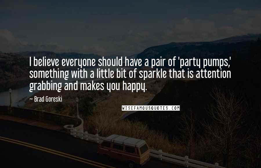 Brad Goreski Quotes: I believe everyone should have a pair of 'party pumps,' something with a little bit of sparkle that is attention grabbing and makes you happy.