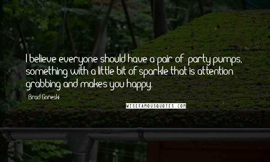 Brad Goreski Quotes: I believe everyone should have a pair of 'party pumps,' something with a little bit of sparkle that is attention grabbing and makes you happy.