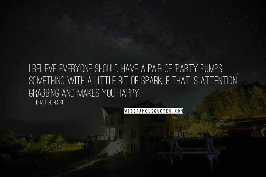 Brad Goreski Quotes: I believe everyone should have a pair of 'party pumps,' something with a little bit of sparkle that is attention grabbing and makes you happy.