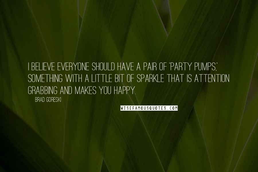 Brad Goreski Quotes: I believe everyone should have a pair of 'party pumps,' something with a little bit of sparkle that is attention grabbing and makes you happy.